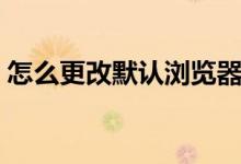 怎么更改默認(rèn)瀏覽器（更改默認(rèn)瀏覽器步驟）