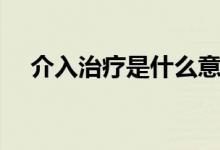 介入治療是什么意思（介入治療是什么）