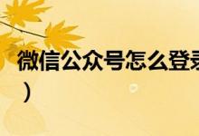 微信公眾號(hào)怎么登錄（微信公眾號(hào)登錄的方法）
