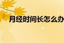 月經時間長怎么辦（如何調理月經時間）