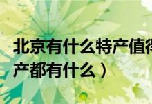 北京有什么特產值得帶回去送人的（北京的特產都有什么）