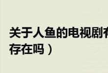 關(guān)于人魚的電視劇有哪些（世界上真有美人魚存在嗎）