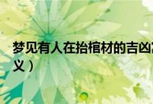 夢見有人在抬棺材的吉兇寓意（夢見有人在抬棺材的吉兇含義）
