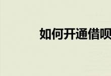 如何開(kāi)通借唄（怎么開(kāi)通借唄）