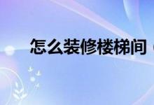 怎么裝修樓梯間(樓梯間怎么設(shè)計好)