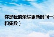 你是我的榮耀更新時(shí)間一共幾集（你是我的榮耀更新的介紹和集數(shù)）
