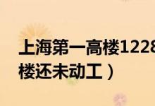 上海第一高樓1228米開工了嗎（上海第一高樓還未動(dòng)工）