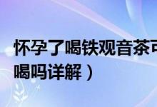 懷孕了喝鐵觀音茶可以嗎（鐵觀音茶孕婦可以喝嗎詳解）