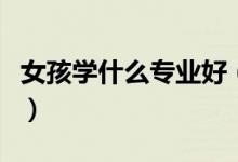 女孩學(xué)什么專業(yè)好（最適合女孩子的五大專業(yè)）