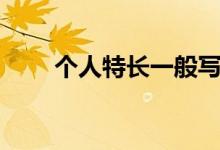 個(gè)人特長一般寫什么內(nèi)容（怎么寫）