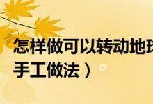 怎樣做可以轉(zhuǎn)動(dòng)地球儀手工（可以轉(zhuǎn)動(dòng)地球儀手工做法）
