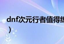 dnf次元行者值得練嗎（大家一起來了解下吧）