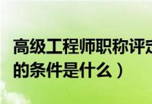 高級工程師職稱評定條件（評高級工程師職稱的條件是什么）