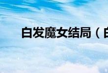 白發(fā)魔女結(jié)局（白發(fā)魔女大結(jié)局介紹）