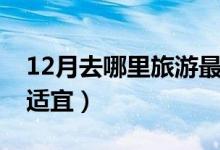 12月去哪里旅游最合適（12月到哪里旅游最適宜）