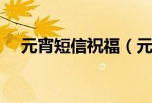 元宵短信祝福（元宵節(jié)祝福語怎么發(fā)？）