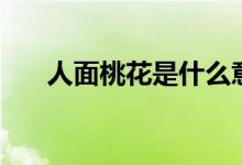 人面桃花是什么意思（人面桃花解釋）