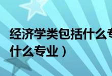 經(jīng)濟(jì)學(xué)類(lèi)包括什么專(zhuān)業(yè)怎么選(經(jīng)濟(jì)學(xué)類(lèi)包括什么專(zhuān)業(yè))