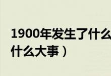 1900年發(fā)生了什么大事（1900年中國發(fā)生了什么大事）
