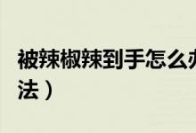 被辣椒辣到手怎么辦（可以了解一下這七個(gè)方法）