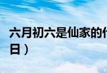 六月初六是仙家的什么節(jié)日（帶你了解這個節(jié)日）