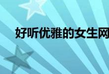 好聽優(yōu)雅的女生網(wǎng)名（好聽的女生網(wǎng)名）