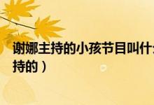 謝娜主持的小孩節(jié)目叫什么（哪個關(guān)于孩子的綜藝是謝娜主持的）