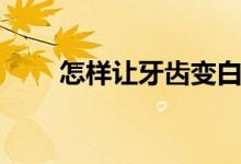 怎樣讓牙齒變白（牙齒變白的方法）