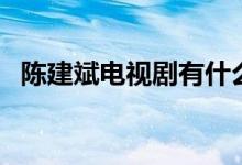 陳建斌電視劇有什么（陳建斌電視劇列述）