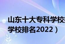 山東十大?？茖W校排名2021（山東前十專科學校排名2022）