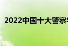 2022中國十大警察學(xué)院排名（哪個(gè)學(xué)校好）