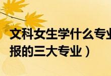 文科女生學(xué)什么專業(yè)就業(yè)前景好（文科生可以報(bào)的三大專業(yè)）