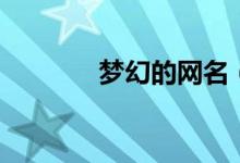 夢幻的網(wǎng)名（夢幻網(wǎng)名推薦）