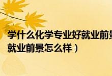 學(xué)什么化學(xué)專(zhuān)業(yè)好就業(yè)前景（2022應(yīng)用化學(xué)專(zhuān)業(yè)就業(yè)方向及就業(yè)前景怎么樣）