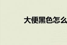 大便黑色怎么辦（要區(qū)別對(duì)待）