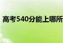 高考540分能上哪所大學(xué)(報(bào)考什么學(xué)校好)