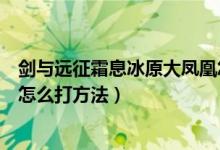 劍與遠(yuǎn)征霜息冰原大鳳凰怎么打（劍與遠(yuǎn)征霜息冰原大鳳凰怎么打方法）