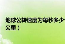 地球公轉(zhuǎn)速度為每秒多少公里（地球公轉(zhuǎn)速度每秒大約多少公里）