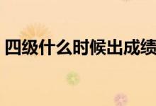 四級(jí)什么時(shí)候出成績(jī)（四級(jí)成績(jī)的出來時(shí)間）