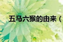 五馬六猴的由來(lái)（五馬六猴的由來(lái)簡(jiǎn)述）