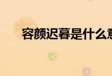 容顏遲暮是什么意思（容顏遲暮解釋）