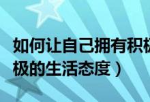 如何讓自己擁有積極的生活態(tài)度（怎么能有積極的生活態(tài)度）