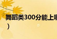 舞蹈類300分能上哪個(gè)院校（讀什么本科大學(xué)）