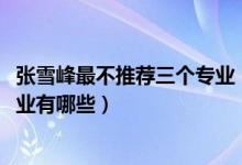 張雪峰最不推薦三個(gè)專(zhuān)業(yè)（2022高考張雪峰最不建議上的專(zhuān)業(yè)有哪些）