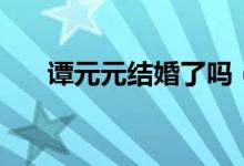 譚元元結(jié)婚了嗎（譚元元老公是誰？）