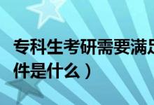 專(zhuān)科生考研需要滿(mǎn)足哪些條件（專(zhuān)科生考研條件是什么）
