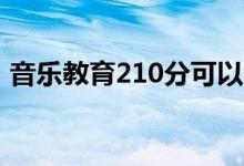 音樂教育210分可以上本科嗎（是什么水平）