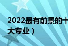 2022最有前景的十大專(zhuān)業(yè)（就業(yè)前景好的10大專(zhuān)業(yè)）