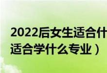 2022后女生適合什么專業(yè)最吃香(2022女生適合學(xué)什么專業(yè))