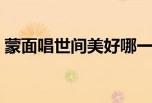 蒙面唱世間美好哪一期（原來是網友剪輯的）